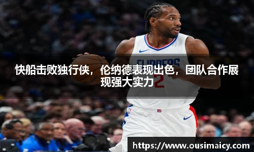 快船击败独行侠，伦纳德表现出色，团队合作展现强大实力