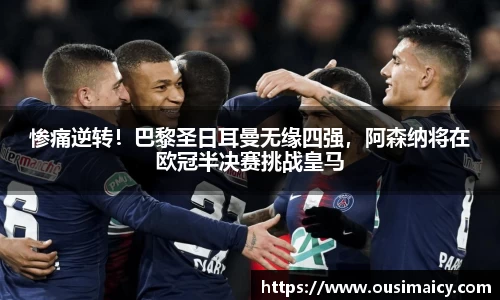 惨痛逆转！巴黎圣日耳曼无缘四强，阿森纳将在欧冠半决赛挑战皇马