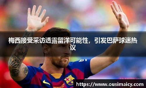 梅西接受采访透露留洋可能性，引发巴萨球迷热议