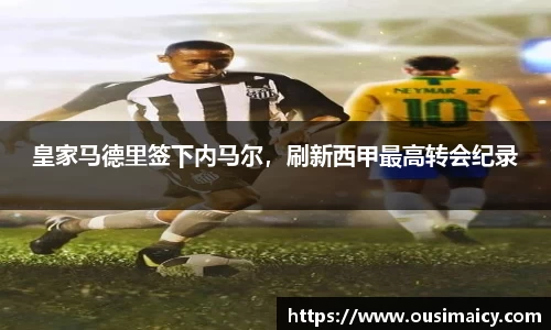 皇家马德里签下内马尔，刷新西甲最高转会纪录