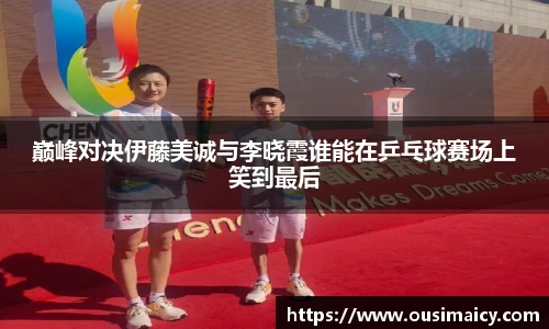 巅峰对决伊藤美诚与李晓霞谁能在乒乓球赛场上笑到最后