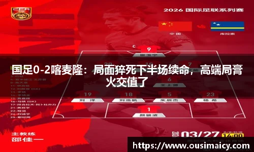 国足0-2喀麦隆：局面猝死下半场续命，高端局膏火交值了